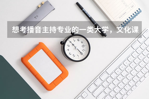 想考播音主持专业的一类大学，文化课至少需要多少分？