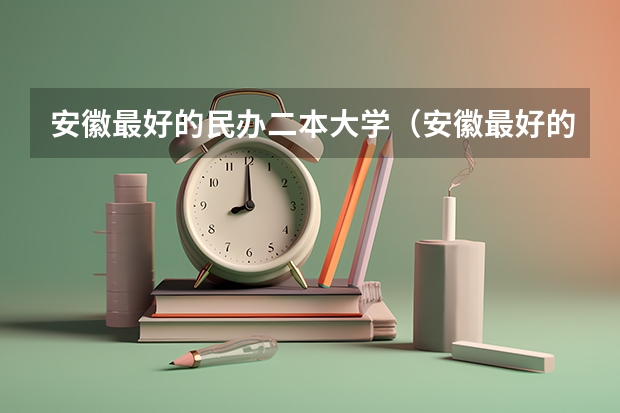 安徽最好的民办二本大学（安徽最好的民办二本大学）