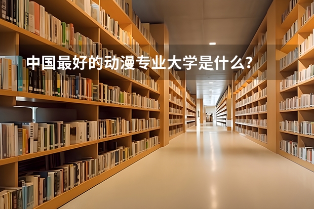 中国最好的动漫专业大学是什么?