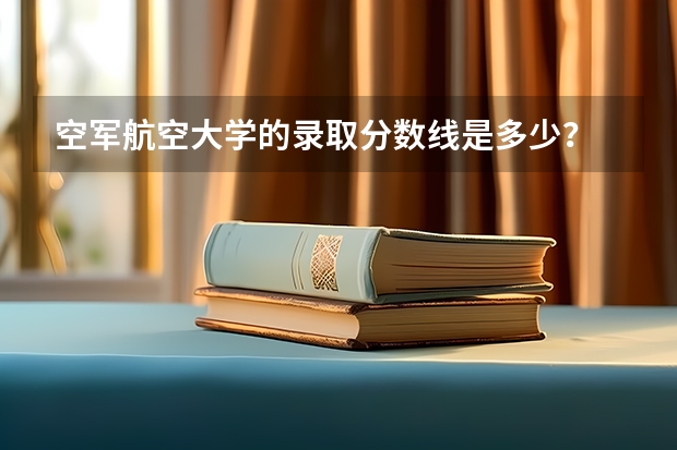 空军航空大学的录取分数线是多少？