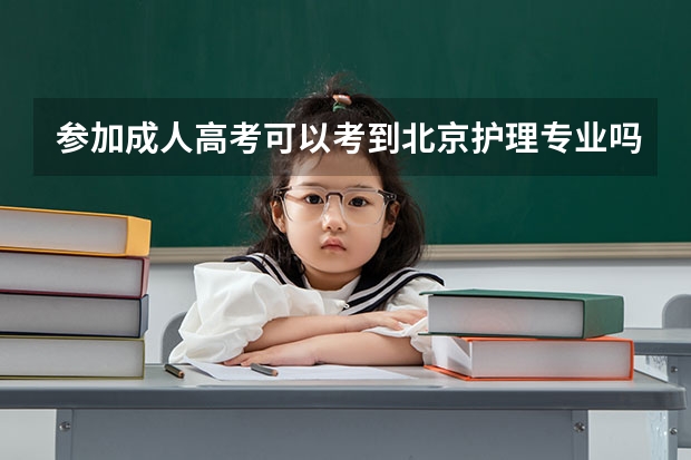 参加成人高考可以考到北京护理专业吗？