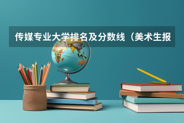 传媒专业大学排名及分数线（美术生报考学校排名及分数线）