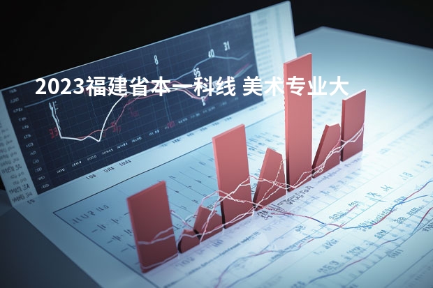 2023福建省本一科线 美术专业大学排名及录取分数线