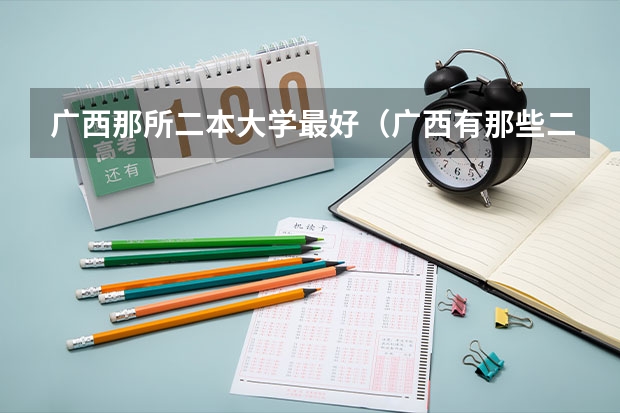 广西那所二本大学最好（广西有那些二本的好大学）