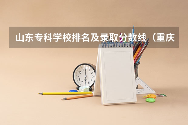 山东专科学校排名及录取分数线（重庆专科学校公办排名及分数线）