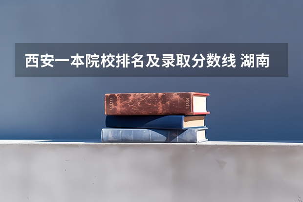 西安一本院校排名及录取分数线 湖南省大学排名一览表及分数