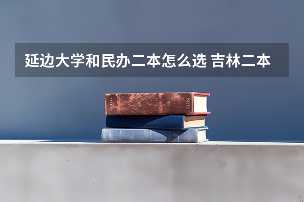 延边大学和民办二本怎么选 吉林二本大学排名