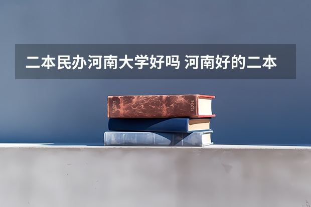 二本民办河南大学好吗 河南好的二本院校排名