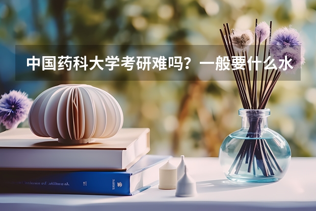 中国药科大学考研难吗？一般要什么水平才可以进入？