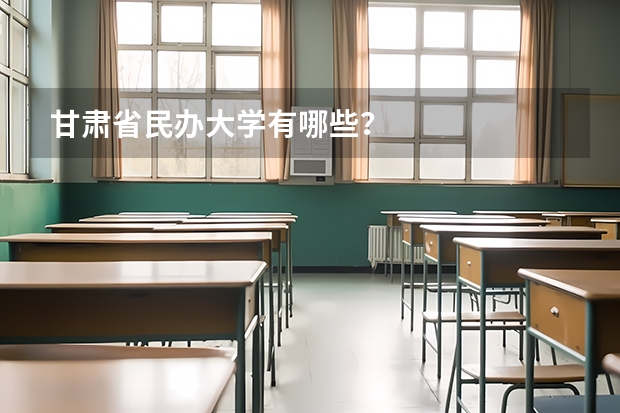 甘肃省民办大学有哪些？