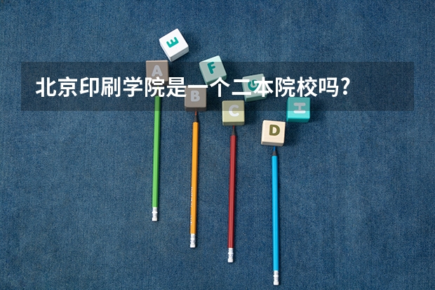北京印刷学院是一个二本院校吗?