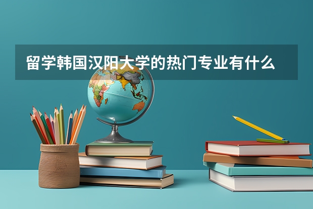 留学韩国汉阳大学的热门专业有什么