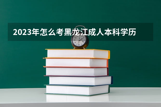 2023年怎么考黑龙江成人本科学历 什么学历可以考？