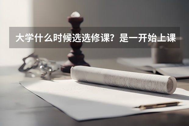 大学什么时候选选修课?是一开始上课就选吗?怎么选,一头雾水