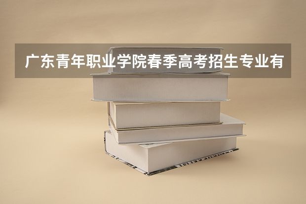 广东青年职业学院春季高考招生专业有哪些？（依学考、3+证书等）