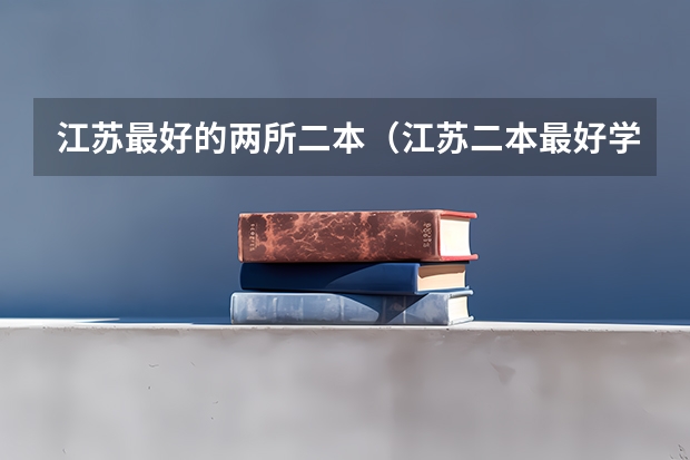 江苏最好的两所二本（江苏二本最好学校）