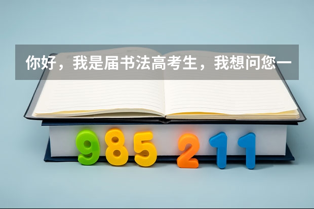 你好,我是届书法高考生,我想问您一下,学书法在报考大学的时候都可以填报什么专业志愿?
