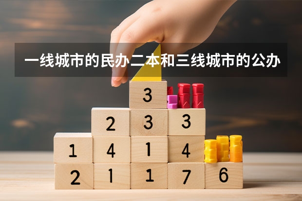 一线城市的民办二本和三线城市的公办二本之间相比，哪一个更好？ 大学选公办学校还是民办学校好