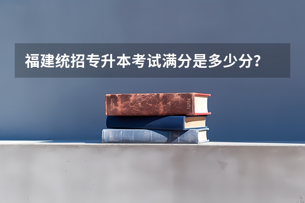 福建统招专升本考试满分是多少分?