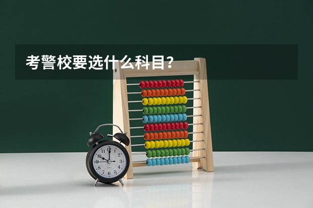 考警校要选什么科目？