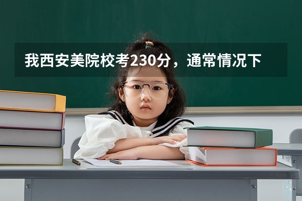 我西安美院校考230分，通常情况下高考文化课要多少分才能上西安美院？