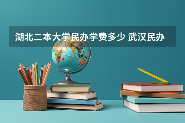湖北二本大学民办学费多少 武汉民办二本院校学费