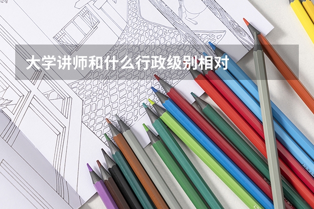 大学讲师和什么行政级别相对