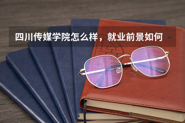 四川传媒学院怎么样，就业前景如何