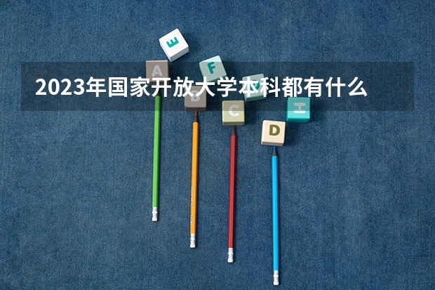 2023年国家开放大学本科都有什么专业可报考？