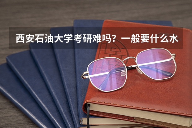 西安石油大学考研难吗?一般要什么水平才可以进入?