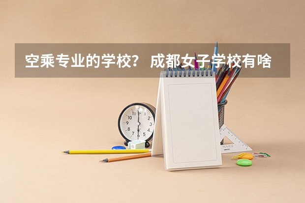 空乘专业的学校？ 成都女子学校有啥专业？