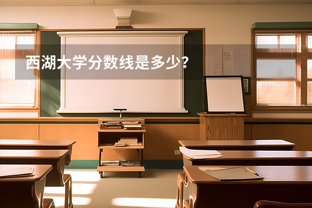 西湖大学分数线是多少？