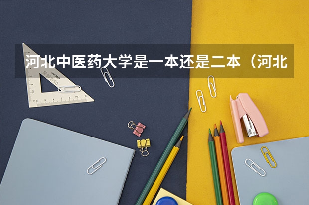 河北中医药大学是一本还是二本（河北中医药学院是一本还是二本?）