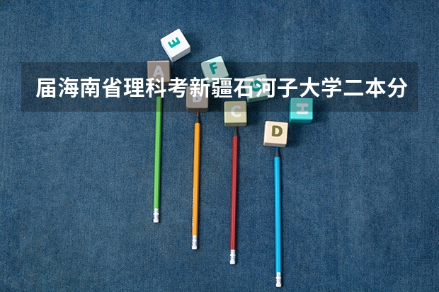 届海南省理科考新疆石河子大学二本分数线是多少？