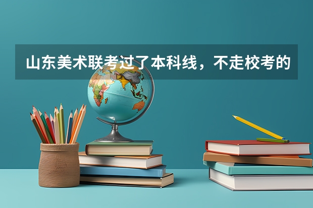 山东美术联考过了本科线,不走校考的话,都可以直接报哪些学校?省内的有哪些?省外的能报么