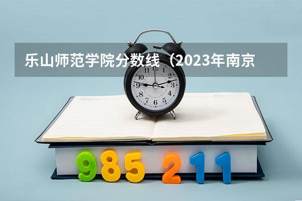 乐山师范学院分数线（2023年南京铁道职业技术学院各批次投档分数线）