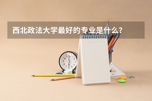 西北政法大学最好的专业是什么?