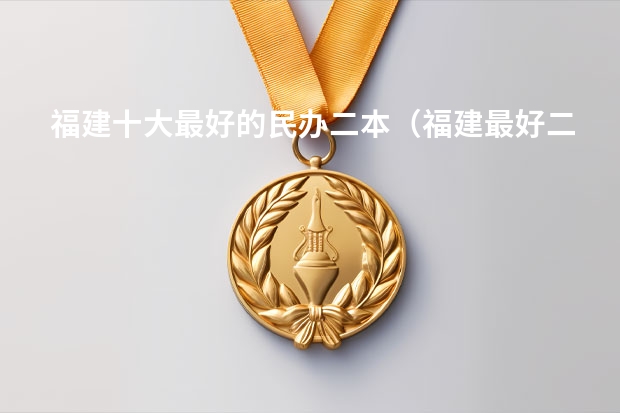 福建十大最好的民办二本（福建最好二本大学）