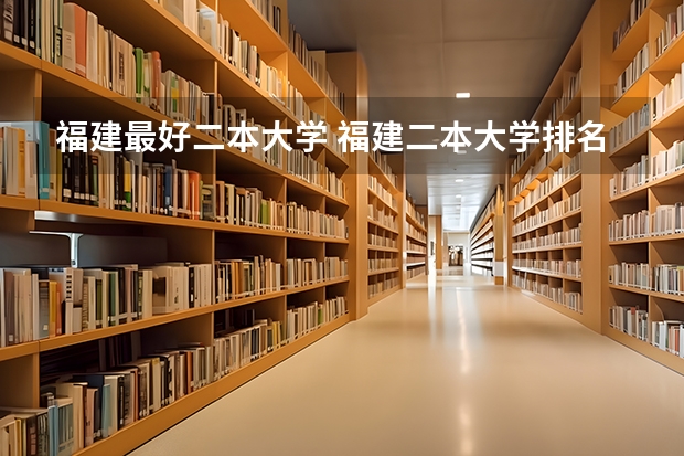 福建最好二本大学 福建二本大学排名表