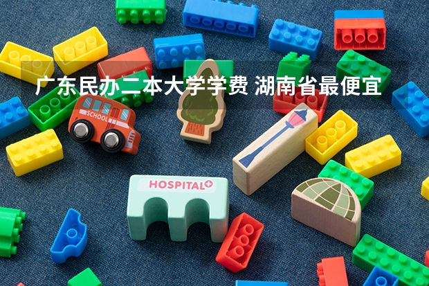 广东民办二本大学学费 湖南省最便宜的民办二本