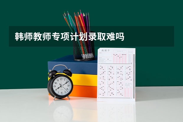 韩师教师专项计划录取难吗