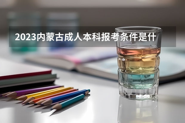 2023内蒙古成人本科报考条件是什么 需要满足啥要求？