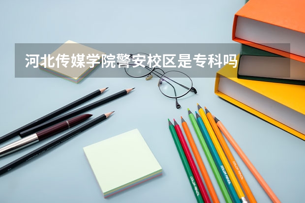 河北传媒学院警安校区是专科吗