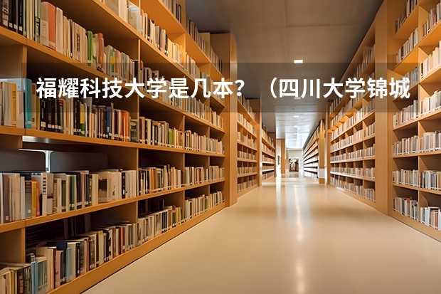 福耀科技大学是几本？（四川大学锦城学院是几本院校？）