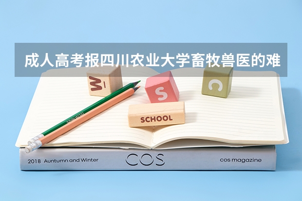 成人高考报四川农业大学畜牧兽医的难度怎么样？