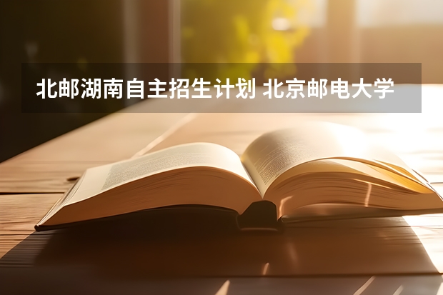 北邮湖南自主招生计划 北京邮电大学研究生招生信息网