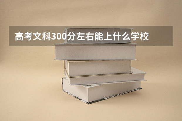 高考文科300分左右能上什么学校