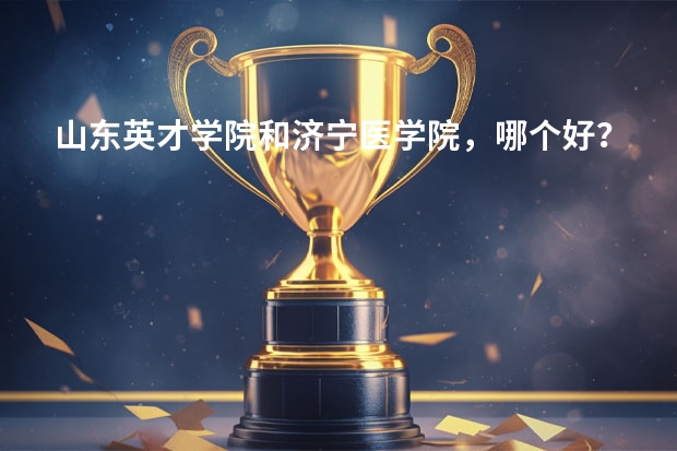 山东英才学院和济宁医学院,哪个好?