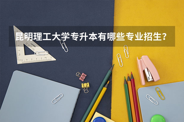 昆明理工大学专升本有哪些专业招生？