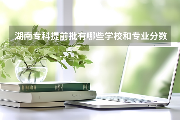 湖南专科提前批有哪些学校和专业分数线